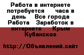 Работа в интернете,потребуется 2-3 часа в день! - Все города Работа » Заработок в интернете   . Крым,Кубанское